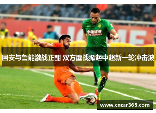 国安与鲁能激战正酣 双方鏖战掀起中超新一轮冲击波