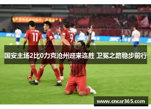 国安主场2比0力克沧州迎来连胜 卫冕之路稳步前行