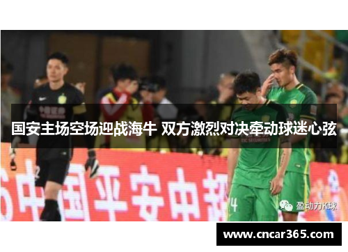 国安主场空场迎战海牛 双方激烈对决牵动球迷心弦
