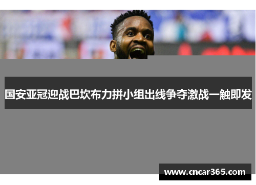 国安亚冠迎战巴坎布力拼小组出线争夺激战一触即发