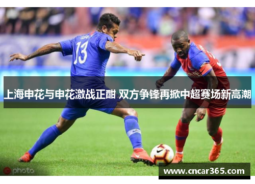 上海申花与申花激战正酣 双方争锋再掀中超赛场新高潮