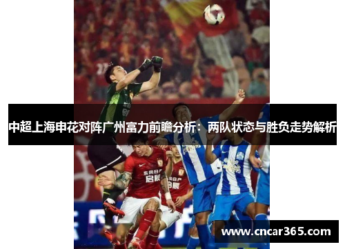 中超上海申花对阵广州富力前瞻分析：两队状态与胜负走势解析