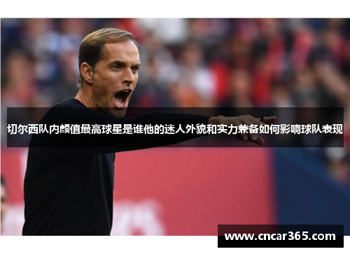 切尔西队内颜值最高球星是谁他的迷人外貌和实力兼备如何影响球队表现